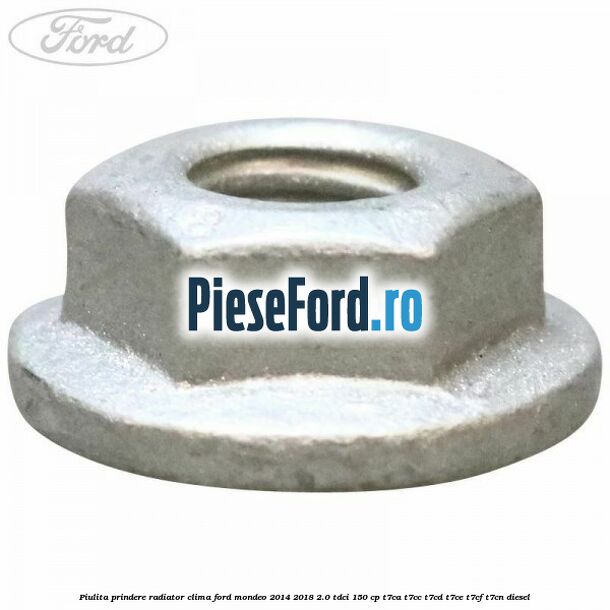 Piulita prindere radiator clima Ford Mondeo 2014-2018 2.0 TDCi 150 cp Piulita prindere radiator clima Ford Mondeo 2014-2018 2.0 TDCi 150 cp T7CA, T7CC, T7CD, T7CE, T7CF, T7CN diesel