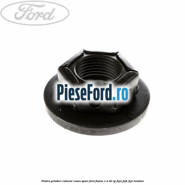 Piulita prindere rulment roata spate Ford Fusion 1.4 80 cp Piulita prindere rulment roata spate Ford Fusion 1.4 80 cp FXJA, FXJB, FXJC benzina