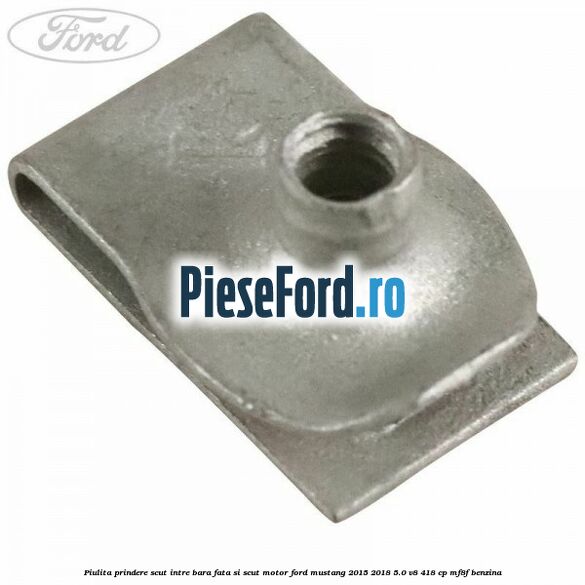 Piulita prindere scut intre bara fata si scut motor Ford Mustang 2015-2018 5.0 V8 418 cp MF8F benzina