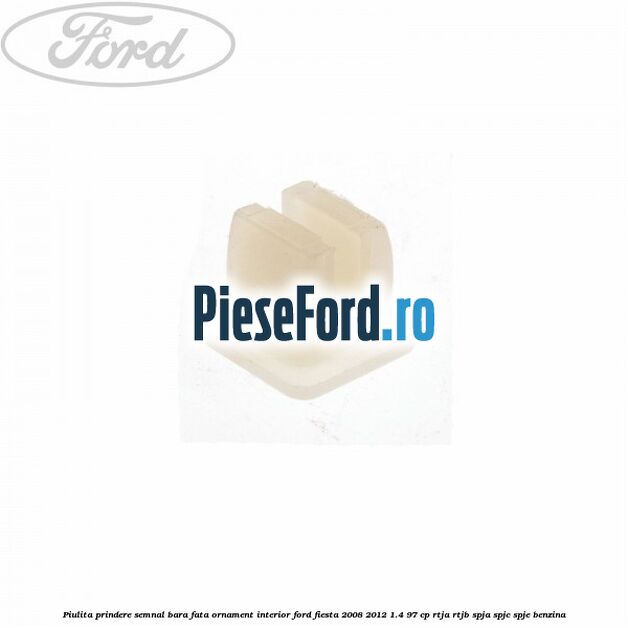 Piulita prindere semnal bara fata, ornament interior Ford Fiesta 2008-2012 1.4 97 cp RTJA, RTJB, SPJA, SPJC, SPJE benzina