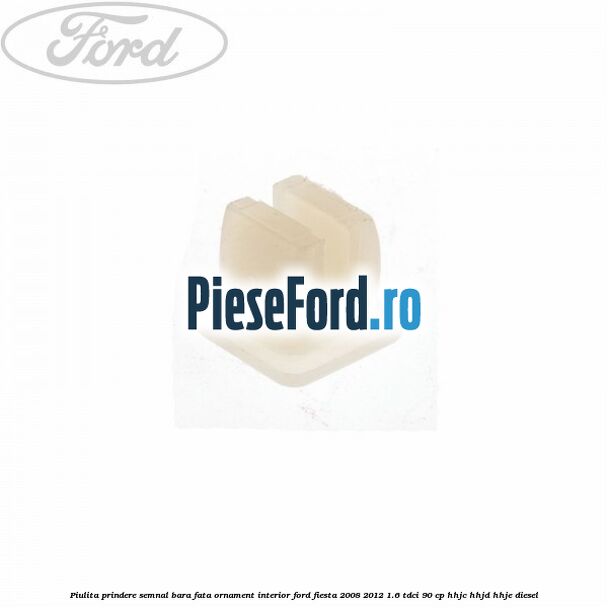Piulita prindere semnal bara fata, ornament interior Ford Fiesta 2008-2012 1.6 TDCi 90 cp HHJC, HHJD, HHJE diesel