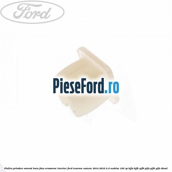 Piulita prindere semnal bara fata, ornament interior Ford Tourneo Custom 2014-2018 2.0 EcoBlue 105 cp Piulita prindere semnal bara fata, ornament interior Ford Tourneo Custom 2014-2018 2.0 EcoBlue 105 cp BJFA, BJFB, YLF6, YLFA, YLFB, YLFS diesel
