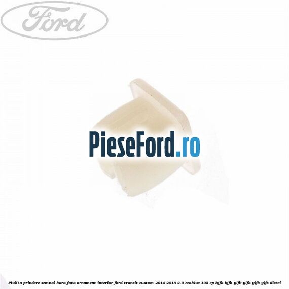 Piulita prindere semnal bara fata, ornament interior Ford Transit Custom 2014-2018 2.0 EcoBlue 105 cp BJFA, BJFB, YLF6, YLFA, YLFB, YLFS diesel