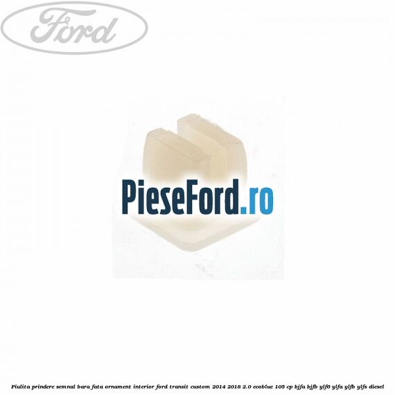 Piulita prindere semnal bara fata, ornament interior Ford Transit Custom 2014-2018 2.0 EcoBlue 105 cp BJFA, BJFB, YLF6, YLFA, YLFB, YLFS diesel