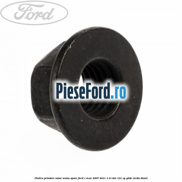 Piulita prindere sezut scaun spate Ford C-Max 2007-2011 1.6 TDCi 101 cp Piulita prindere sezut scaun spate Ford C-Max 2007-2011 1.6 TDCi 101 cp G8DC, MTDA diesel