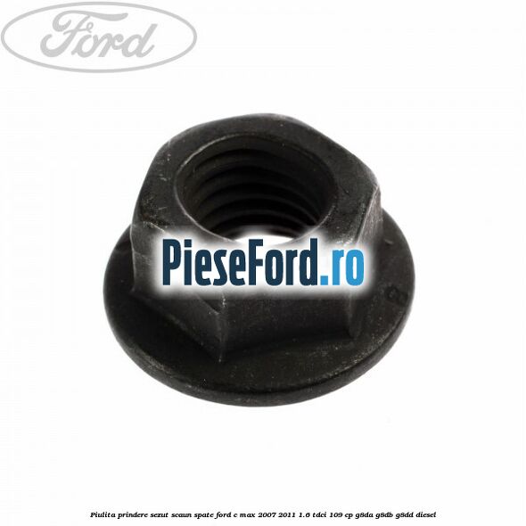Piulita prindere sezut scaun spate Ford C-Max 2007-2011 1.6 TDCi 109 cp Piulita prindere sezut scaun spate Ford C-Max 2007-2011 1.6 TDCi 109 cp G8DA, G8DB, G8DD diesel