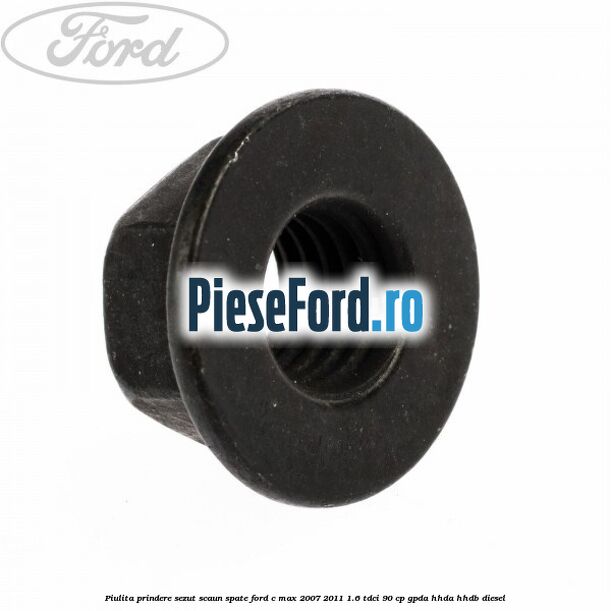 Piulita prindere sezut scaun spate Ford C-Max 2007-2011 1.6 TDCi 90 cp Piulita prindere sezut scaun spate Ford C-Max 2007-2011 1.6 TDCi 90 cp GPDA, HHDA, HHDB diesel