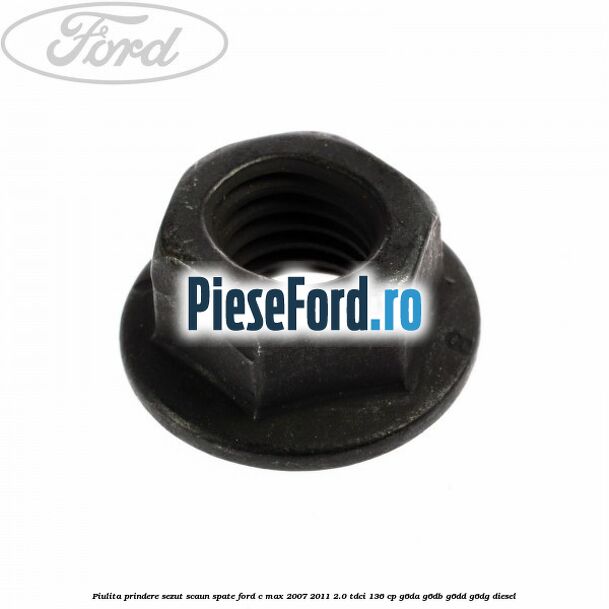 Piulita prindere sezut scaun spate Ford C-Max 2007-2011 2.0 TDCi 136 cp Piulita prindere sezut scaun spate Ford C-Max 2007-2011 2.0 TDCi 136 cp G6DA, G6DB, G6DD, G6DG diesel