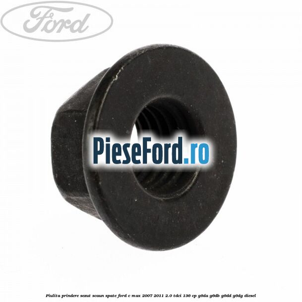 Piulita prindere sezut scaun spate Ford C-Max 2007-2011 2.0 TDCi 136 cp Piulita prindere sezut scaun spate Ford C-Max 2007-2011 2.0 TDCi 136 cp G6DA, G6DB, G6DD, G6DG diesel