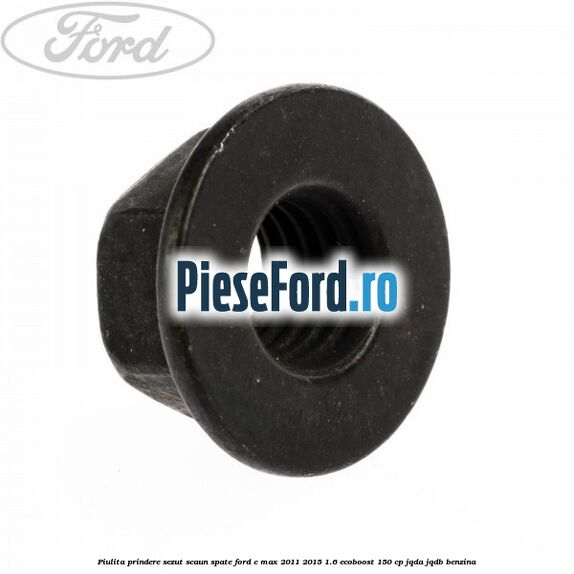 Piulita prindere sezut scaun spate Ford C-Max 2011-2015 1.6 EcoBoost 150 cp Piulita prindere sezut scaun spate Ford C-Max 2011-2015 1.6 EcoBoost 150 cp JQDA, JQDB benzina