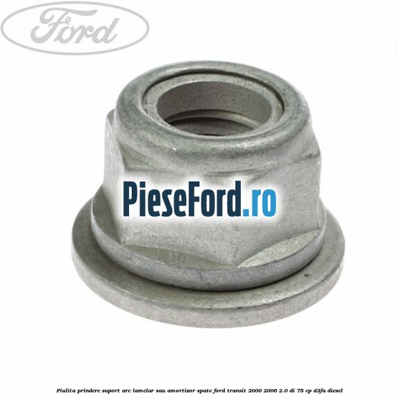 Piulita prindere suport arc lamelar sau amortizor spate Ford Transit 2000-2006 2.0 DI 75 cp Piulita prindere suport arc lamelar sau amortizor spate Ford Transit 2000-2006 2.0 DI 75 cp D3FA diesel