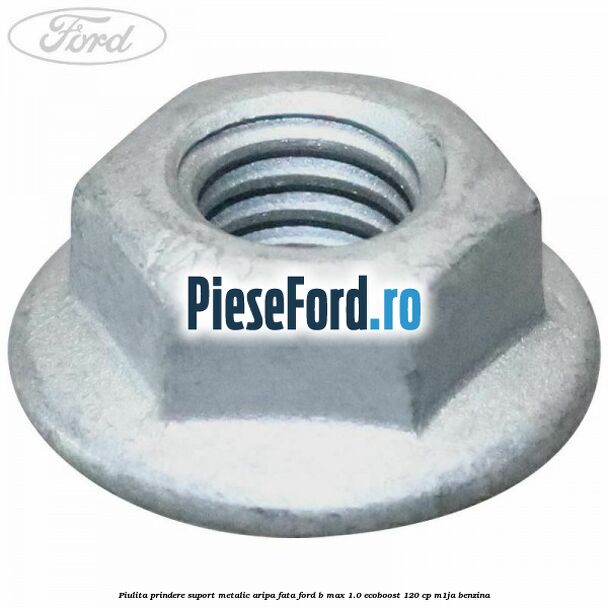 Piulita prindere suport metalic aripa fata Ford B-Max 1.0 EcoBoost 120 cp M1JA benzina