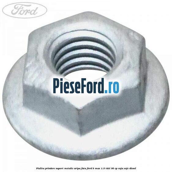 Piulita prindere suport metalic aripa fata Ford B-Max 1.5 TDCi 95 cp XVJA, XVJC diesel