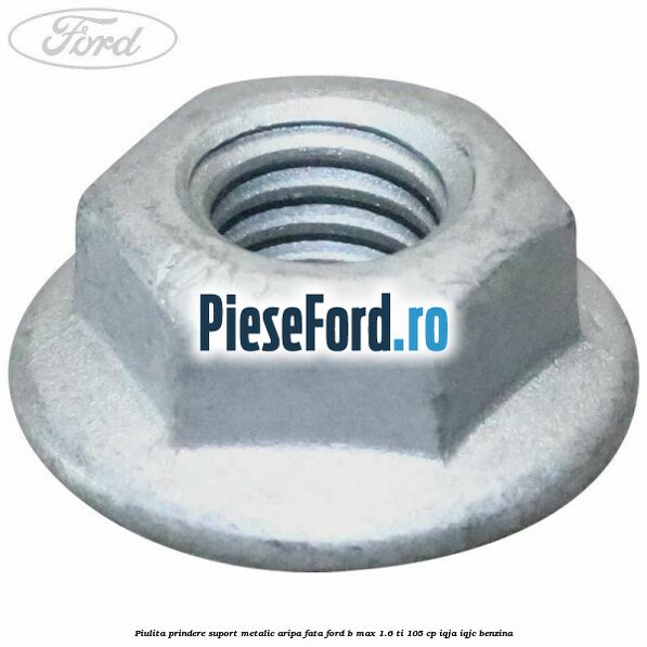 Piulita prindere suport metalic aripa fata Ford B-Max 1.6 Ti 105 cp IQJA, IQJC benzina
