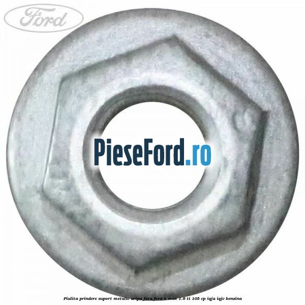 Piulita prindere suport metalic aripa fata Ford B-Max 1.6 Ti 105 cp IQJA, IQJC benzina