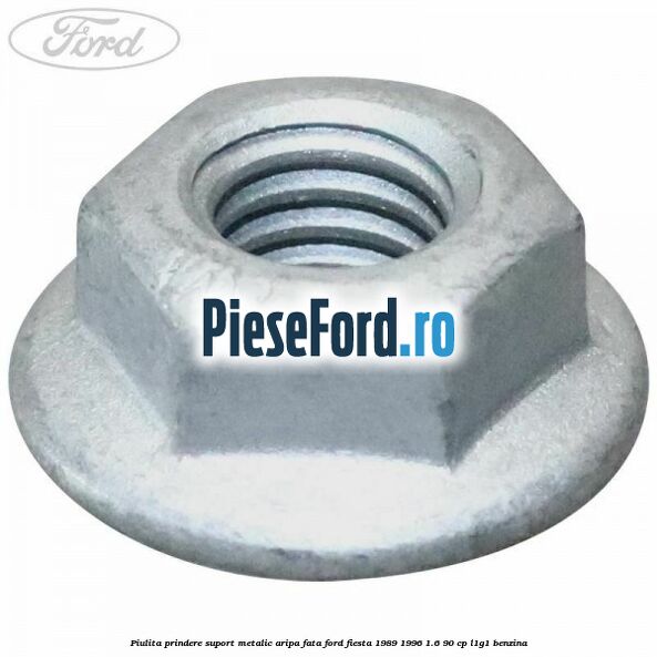 Piulita prindere suport metalic aripa fata Ford Fiesta 1989-1996 1.6 90 cp Piulita prindere suport metalic aripa fata Ford Fiesta 1989-1996 1.6 90 cp L1G1 benzina