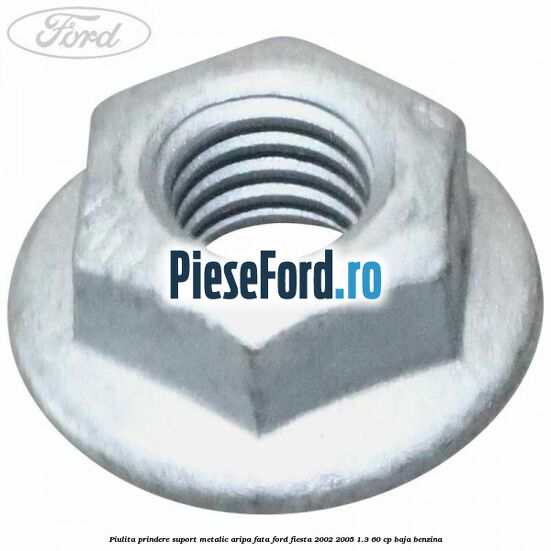 Piulita prindere suport metalic aripa fata Ford Fiesta 2002-2005 1.3 60 cp BAJA benzina