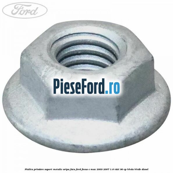 Piulita prindere suport metalic aripa fata Ford Focus C-Max 2003-2007 1.6 TDCi 90 cp HHDA, HHDB diesel