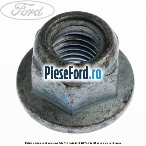 Piulita prindere surub amortizor fata Ford Fiesta 2013-2017 1.6 Ti 105 cp Piulita prindere surub amortizor fata Ford Fiesta 2013-2017 1.6 Ti 105 cp IQJA, IQJC, IQJE benzina