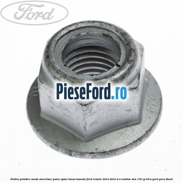 Piulita prindere surub amortizor punte spate, bucsa bascula Ford Transit 2014-2018 2.0 EcoBlue 4x4 170 cp Piulita prindere surub amortizor punte spate, bucsa bascula Ford Transit 2014-2018 2.0 EcoBlue 4x4 170 cp BLRA, YNR6, YNRA diesel