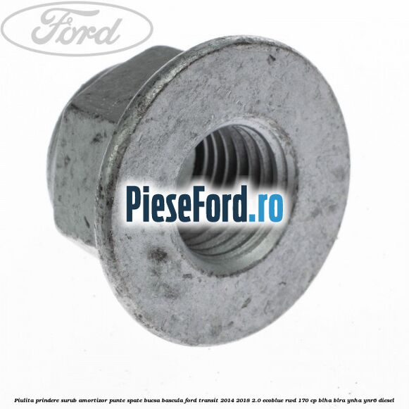Piulita prindere surub amortizor punte spate, bucsa bascula Ford Transit 2014-2018 2.0 EcoBlue RWD 170 cp Piulita prindere surub amortizor punte spate, bucsa bascula Ford Transit 2014-2018 2.0 EcoBlue RWD 170 cp BLHA, BLRA, YNHA, YNR6 diesel