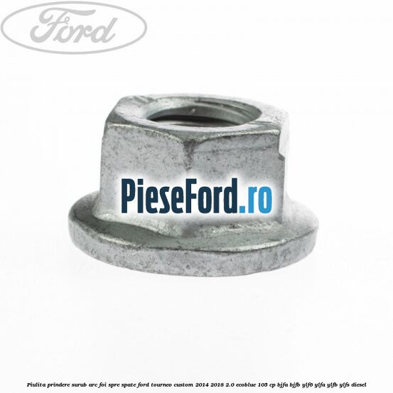 Piulita prindere surub arc foi spre spate Ford Tourneo Custom 2014-2018 2.0 EcoBlue 105 cp BJFA, BJFB, YLF6, YLFA, YLFB, YLFS diesel