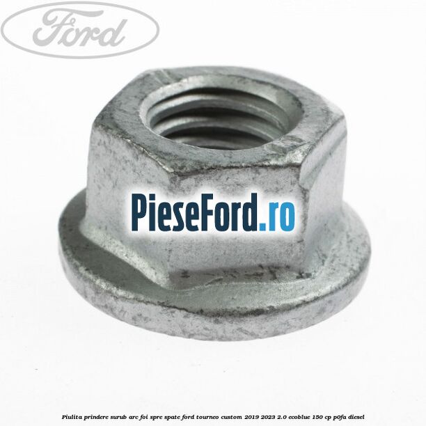 Piulita prindere surub arc foi spre spate Ford Tourneo Custom 2019-2023 2.0 EcoBlue 150 cp P0FA diesel