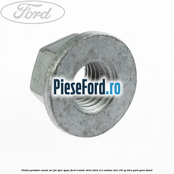 Piulita prindere surub arc foi spre spate Ford Transit 2014-2018 2.0 EcoBlue 4x4 170 cp Piulita prindere surub arc foi spre spate Ford Transit 2014-2018 2.0 EcoBlue 4x4 170 cp BLRA, YNR6, YNRA diesel