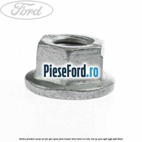 Piulita prindere surub arc foi spre spate Ford Transit 2014-2018 2.2 TDCi 125 cp CY14, CYF5, CYFG, USF6 diesel