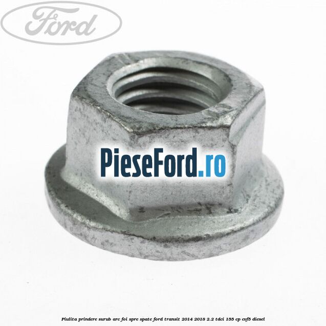 Piulita prindere surub arc foi spre spate Ford Transit 2014-2018 2.2 TDCi 155 cp CVF5 diesel