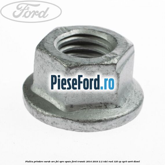 Piulita prindere surub arc foi spre spate Ford Transit 2014-2018 2.2 TDCi RWD 125 cp CYR5, USR6 diesel