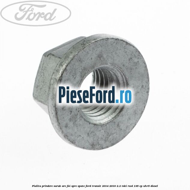 Piulita prindere surub arc foi spre spate Ford Transit 2014-2018 2.2 TDCi RWD 135 cp Piulita prindere surub arc foi spre spate Ford Transit 2014-2018 2.2 TDCi RWD 135 cp UHR5 diesel