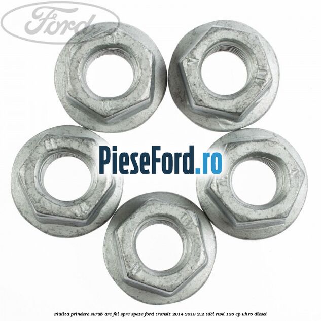 Piulita prindere surub arc foi spre spate Ford Transit 2014-2018 2.2 TDCi RWD 135 cp Piulita prindere surub arc foi spre spate Ford Transit 2014-2018 2.2 TDCi RWD 135 cp UHR5 diesel