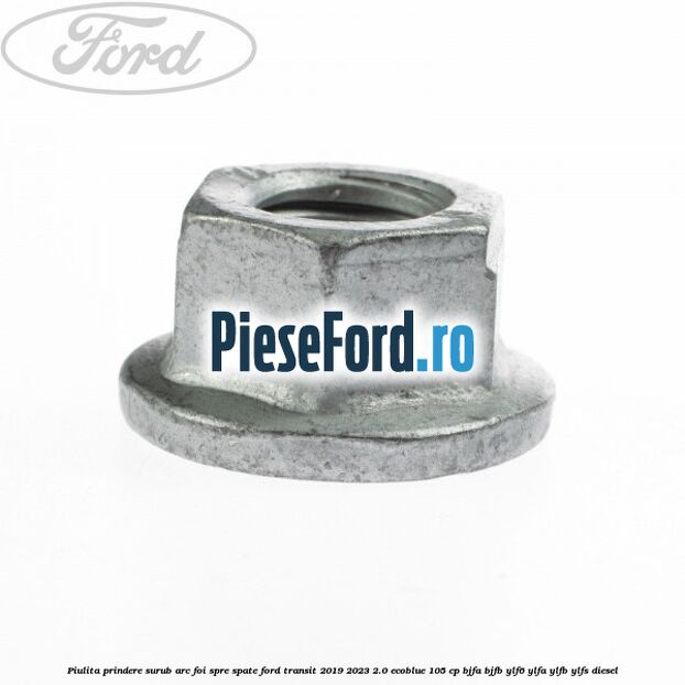 Piulita prindere surub arc foi spre spate Ford Transit 2019-2023 2.0 EcoBlue 105 cp Piulita prindere surub arc foi spre spate Ford Transit 2019-2023 2.0 EcoBlue 105 cp BJFA, BJFB, YLF6, YLFA, YLFB, YLFS diesel