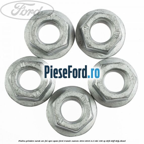 Piulita prindere surub arc foi spre spate Ford Transit Custom 2014-2018 2.2 TDCi 100 cp Piulita prindere surub arc foi spre spate Ford Transit Custom 2014-2018 2.2 TDCi 100 cp DRF4, DRFF, DRFG diesel