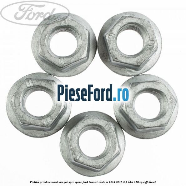 Piulita prindere surub arc foi spre spate Ford Transit Custom 2014-2018 2.2 TDCi 155 cp CVFF diesel