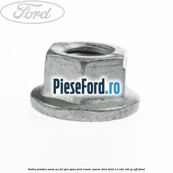 Piulita prindere surub arc foi spre spate Ford Transit Custom 2014-2018 2.2 TDCi 155 cp CVFF diesel