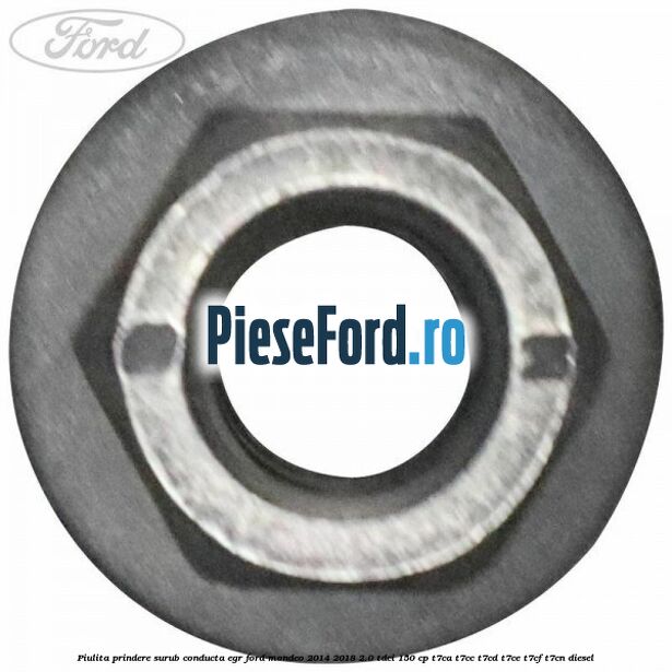 Piulita prindere surub conducta EGR Ford Mondeo 2014-2018 2.0 TDCi 150 cp Piulita prindere surub conducta EGR Ford Mondeo 2014-2018 2.0 TDCi 150 cp T7CA, T7CC, T7CD, T7CE, T7CF, T7CN diesel