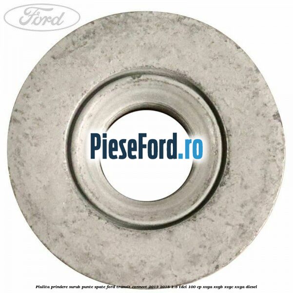 Piulita prindere surub punte spate Ford Transit Connect 2013-2018 1.5 TDCi 100 cp Piulita prindere surub punte spate Ford Transit Connect 2013-2018 1.5 TDCi 100 cp XVGA, XVGB, XVGC, XXGA diesel