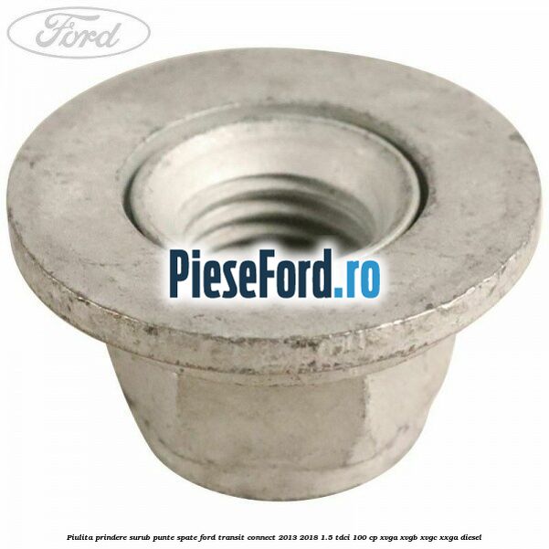 Piulita prindere surub punte spate Ford Transit Connect 2013-2018 1.5 TDCi 100 cp Piulita prindere surub punte spate Ford Transit Connect 2013-2018 1.5 TDCi 100 cp XVGA, XVGB, XVGC, XXGA diesel