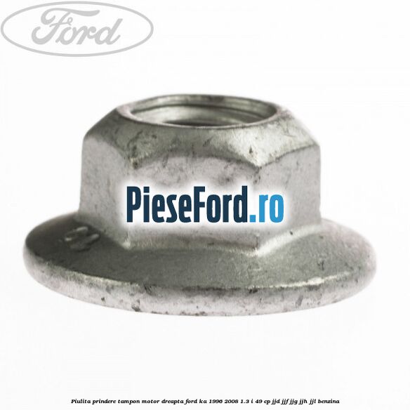 Piulita prindere tampon motor dreapta Ford Ka 1996-2008 1.3 i 49 cp JJD, JJF, JJG, JJH, JJL benzina