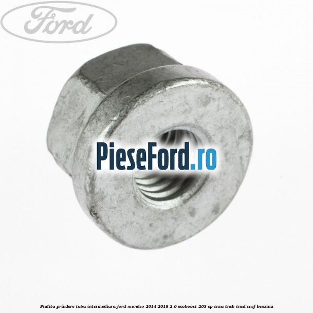 Piulita prindere toba intermediara Ford Mondeo 2014-2018 2.0 EcoBoost 203 cp Piulita prindere toba intermediara Ford Mondeo 2014-2018 2.0 EcoBoost 203 cp TNCA, TNCB, TNCD, TNCF benzina