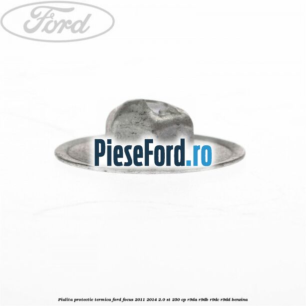 Piulita protectie termica Ford Focus 2011-2014 2.0 ST 250 cp Piulita protectie termica Ford Focus 2011-2014 2.0 ST 250 cp R9DA, R9DB, R9DC, R9DD benzina