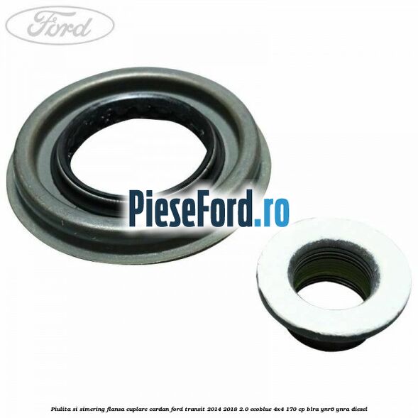 Piulita si simering flansa cuplare cardan Ford Transit 2014-2018 2.0 EcoBlue 4x4 170 cp BLRA, YNR6, YNRA diesel