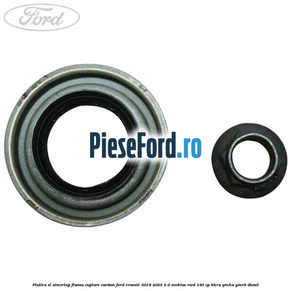 Piulita si simering flansa cuplare cardan Ford Transit 2019-2023 2.0 EcoBlue RWD 130 cp BKRA, YMHA, YMR6 diesel