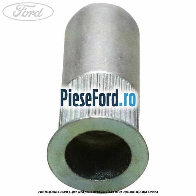 Piulita speciala cadru plafon Ford Fiesta 2013-2017 1.25 60 cp STJA, STJB, STJC, STJD benzina