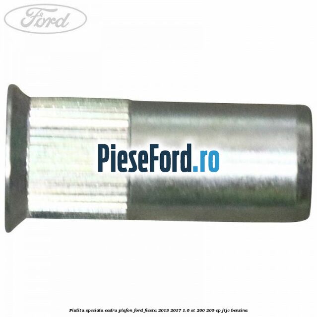 Piulita speciala cadru plafon Ford Fiesta 2013-2017 1.6 ST 200 200 cp JTJC benzina