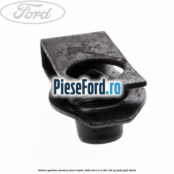 Piulita speciala caroserie Ford Transit 2006-2014 2.4 TDCi 100 cp Piulita speciala caroserie Ford Transit 2006-2014 2.4 TDCi 100 cp PHFA, PHFC diesel