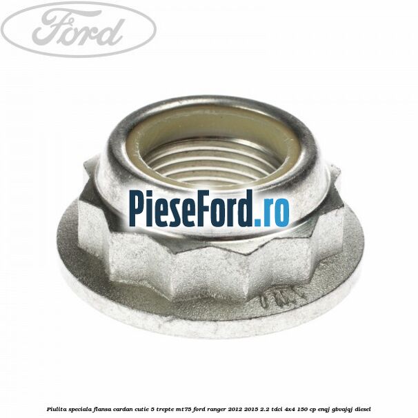 Piulita speciala flansa cardan cutie 5 trepte MT75 Ford Ranger 2012-2015 2.2 TDCi 4x4 150 cp Piulita speciala flansa cardan cutie 5 trepte MT75 Ford Ranger 2012-2015 2.2 TDCi 4x4 150 cp ENQJ, GBVAJQJ diesel