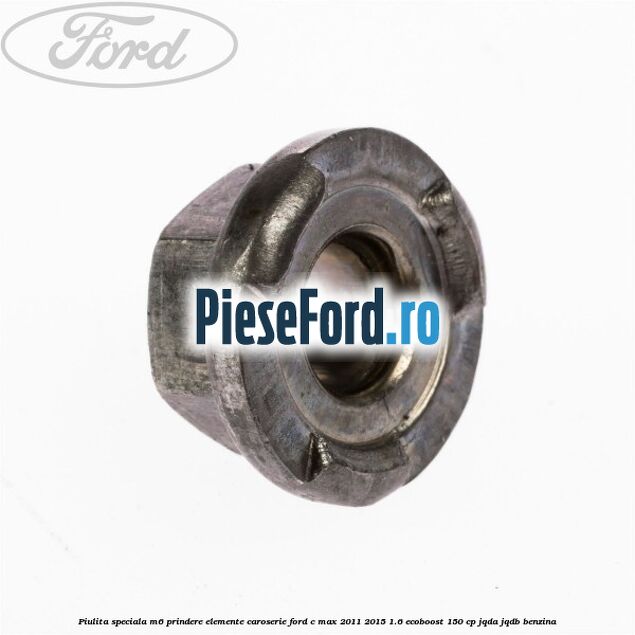 Piulita speciala M6 prindere elemente caroserie Ford C-Max 2011-2015 1.6 EcoBoost 150 cp Piulita speciala M6 prindere elemente caroserie Ford C-Max 2011-2015 1.6 EcoBoost 150 cp JQDA, JQDB benzina